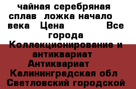 чайная серебряная (сплав) ложка начало 20 века › Цена ­ 50 000 - Все города Коллекционирование и антиквариат » Антиквариат   . Калининградская обл.,Светловский городской округ 